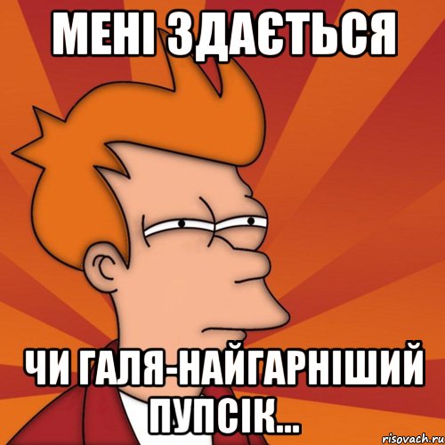 мені здається чи галя-найгарніший пупсік..., Мем Мне кажется или (Фрай Футурама)