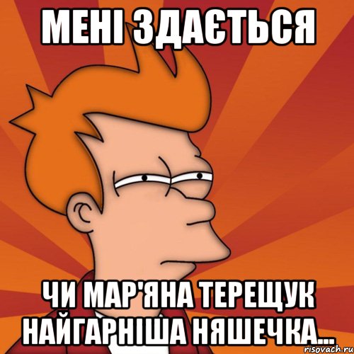 мені здається чи мар'яна терещук найгарніша няшечка..., Мем Мне кажется или (Фрай Футурама)