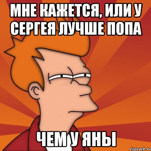 мне кажется, или у сергея лучше попа чем у яны, Мем Мне кажется или (Фрай Футурама)