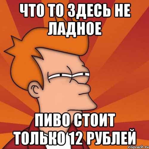 что то здесь не ладное пиво стоит только 12 рублей, Мем Мне кажется или (Фрай Футурама)