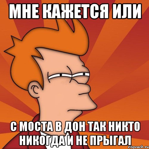 мне кажется или с моста в дон так никто никогда и не прыгал, Мем Мне кажется или (Фрай Футурама)