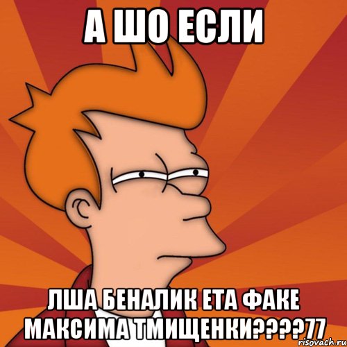 а шо если лша беналик ета факе максима тмищенки???77, Мем Мне кажется или (Фрай Футурама)