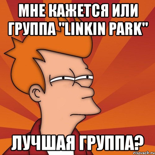 мне кажется или группа "linkin park" лучшая группа?, Мем Мне кажется или (Фрай Футурама)