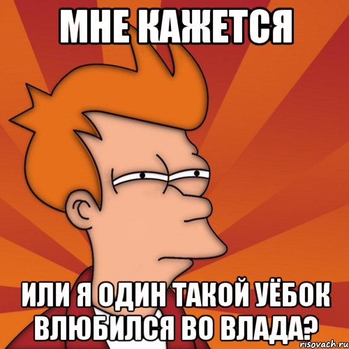 мне кажется или я один такой уёбок влюбился во влада?, Мем Мне кажется или (Фрай Футурама)