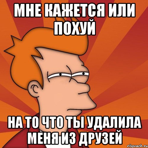 мне кажется или похуй на то что ты удалила меня из друзей, Мем Мне кажется или (Фрай Футурама)