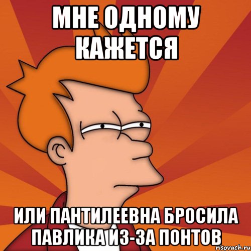 мне одному кажется или пантилеевна бросила павлика из-за понтов, Мем Мне кажется или (Фрай Футурама)