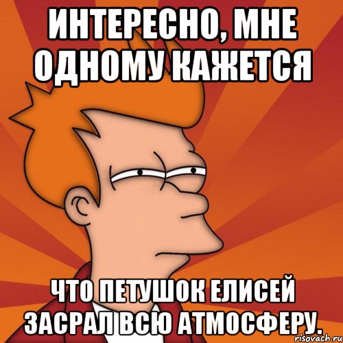 интересно, мне одному кажется что петушок елисей засрал всю атмосферу., Мем Мне кажется или (Фрай Футурама)