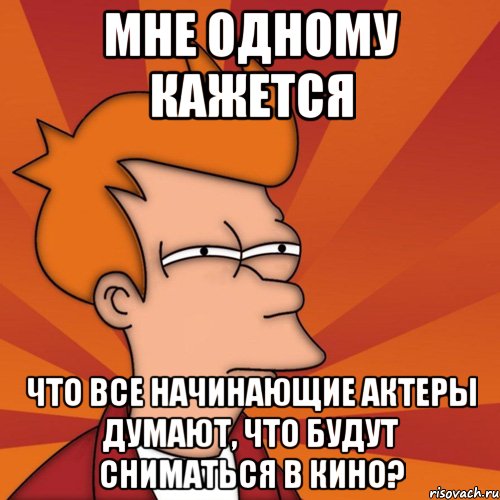 мне одному кажется что все начинающие актеры думают, что будут сниматься в кино?, Мем Мне кажется или (Фрай Футурама)