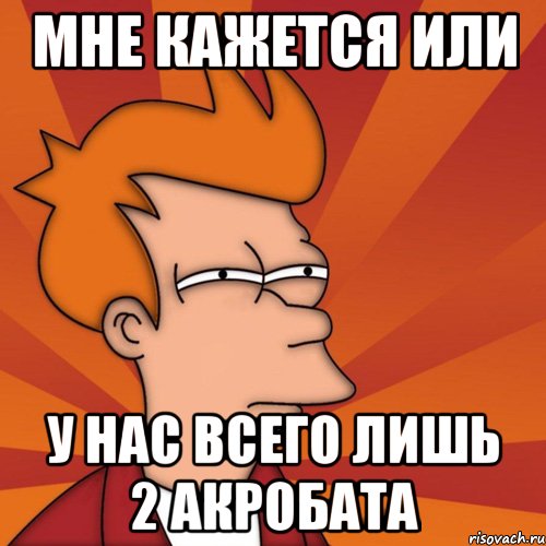 мне кажется или у нас всего лишь 2 акробата, Мем Мне кажется или (Фрай Футурама)