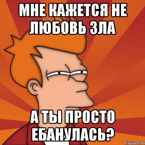 мне кажется не любовь зла а ты просто ебанулась?, Мем Мне кажется или (Фрай Футурама)