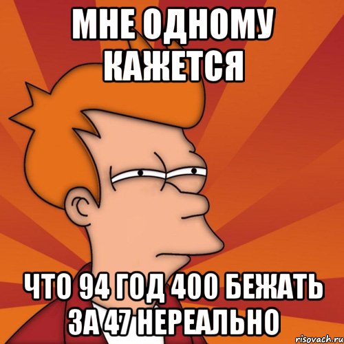 мне одному кажется что 94 год 400 бежать за 47 нереально, Мем Мне кажется или (Фрай Футурама)