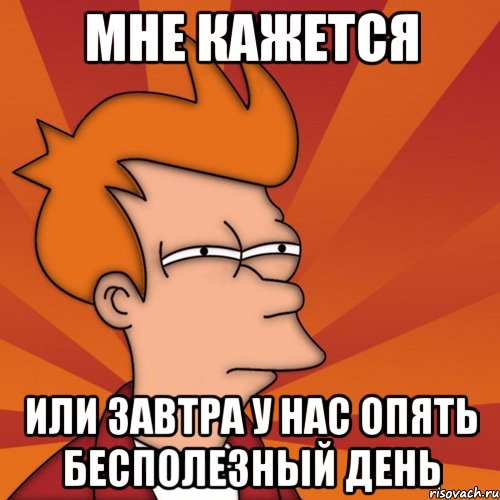 мне кажется или завтра у нас опять бесполезный день, Мем Мне кажется или (Фрай Футурама)