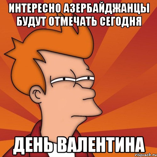 интересно азербайджанцы будут отмечать сегодня день валентина, Мем Мне кажется или (Фрай Футурама)