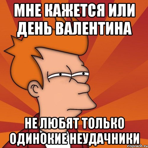 мне кажется или день валентина не любят только одинокие неудачники, Мем Мне кажется или (Фрай Футурама)