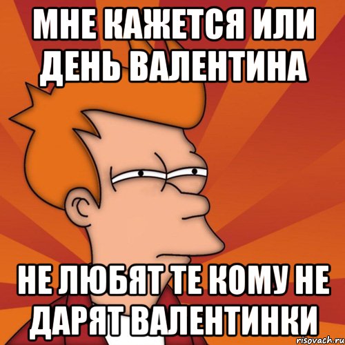 мне кажется или день валентина не любят те кому не дарят валентинки, Мем Мне кажется или (Фрай Футурама)