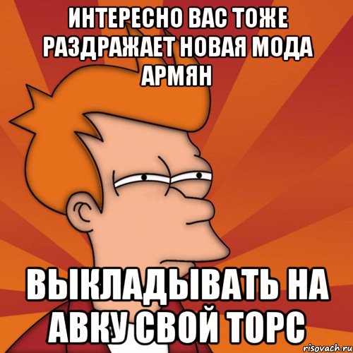 интересно вас тоже раздражает новая мода армян выкладывать на авку свой торс, Мем Мне кажется или (Фрай Футурама)