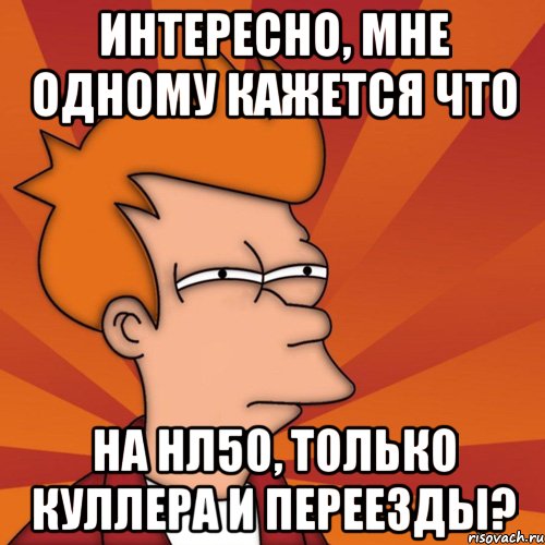 интересно, мне одному кажется что на нл50, только куллера и переезды?, Мем Мне кажется или (Фрай Футурама)