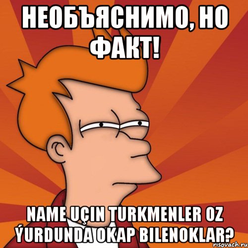 необъяснимо, но факт! name uçin turkmenler oz ýurdunda okap bilenoklar?, Мем Мне кажется или (Фрай Футурама)