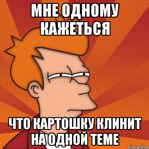 мне одному кажеться что картошку клинит на одной теме, Мем Мне кажется или (Фрай Футурама)