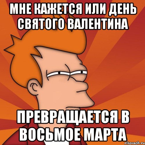 мне кажется или день святого валентина превращается в восьмое марта, Мем Мне кажется или (Фрай Футурама)