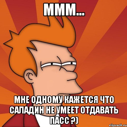 ммм... мне одному кажется что саладин не умеет отдавать пасс ?), Мем Мне кажется или (Фрай Футурама)