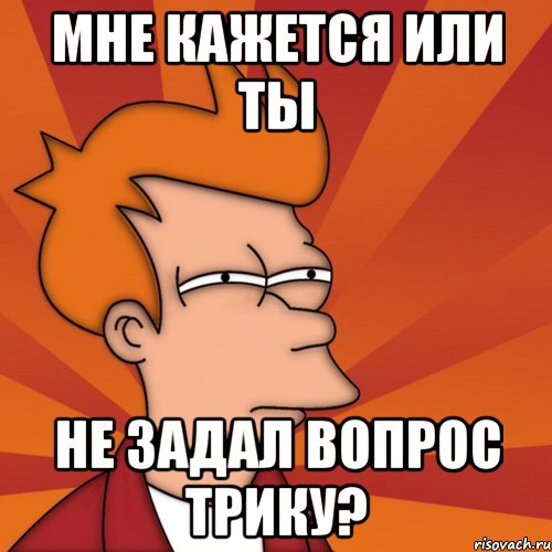 мне кажется или ты не задал вопрос трику?, Мем Мне кажется или (Фрай Футурама)