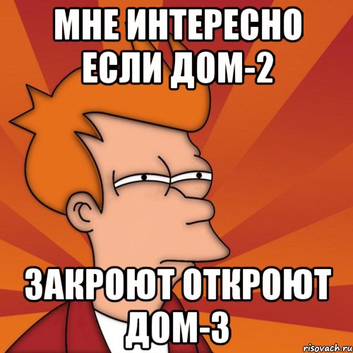 мне интересно если дом-2 закроют откроют дом-3, Мем Мне кажется или (Фрай Футурама)