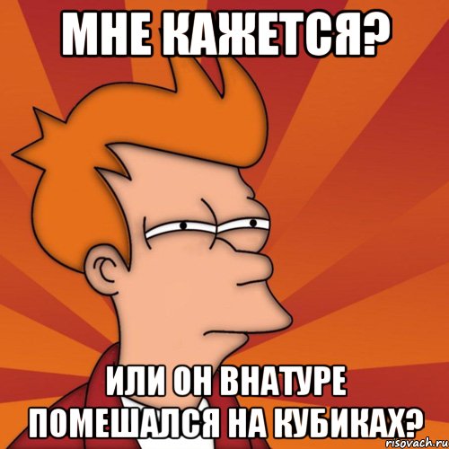 мне кажется? или он внатуре помешался на кубиках?, Мем Мне кажется или (Фрай Футурама)