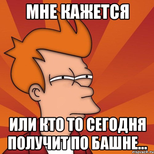 мне кажется или кто то сегодня получит по башне..., Мем Мне кажется или (Фрай Футурама)