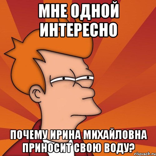 мне одной интересно почему ирина михайловна приносит свою воду?, Мем Мне кажется или (Фрай Футурама)