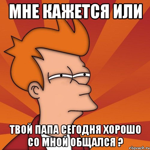 мне кажется или твой папа сегодня хорошо со мной общался ?, Мем Мне кажется или (Фрай Футурама)