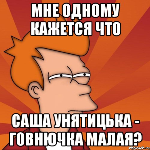 мне одному кажется что саша унятицька - говнючка малая?, Мем Мне кажется или (Фрай Футурама)