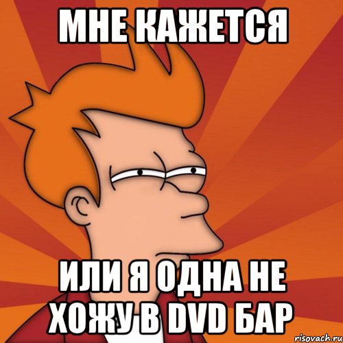 мне кажется или я одна не хожу в dvd бар, Мем Мне кажется или (Фрай Футурама)