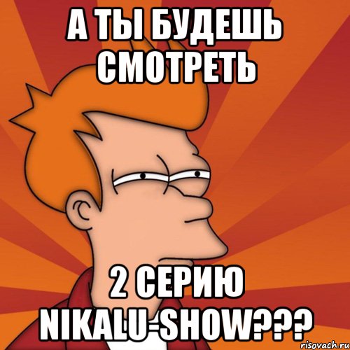 a ты будешь смотреть 2 серию nikalu-show???, Мем Мне кажется или (Фрай Футурама)