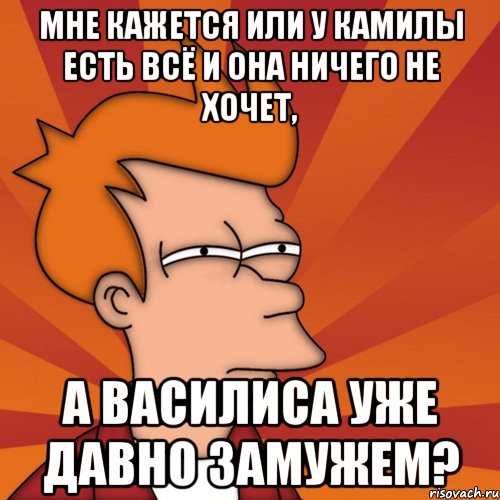 мне кажется или у камилы есть всё и она ничего не хочет, а василиса уже давно замужем?, Мем Мне кажется или (Фрай Футурама)