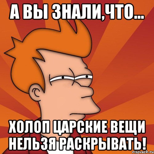 а вы знали,что... холоп царские вещи нельзя раскрывать!, Мем Мне кажется или (Фрай Футурама)