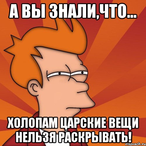 а вы знали,что... холопам царские вещи нельзя раскрывать!, Мем Мне кажется или (Фрай Футурама)