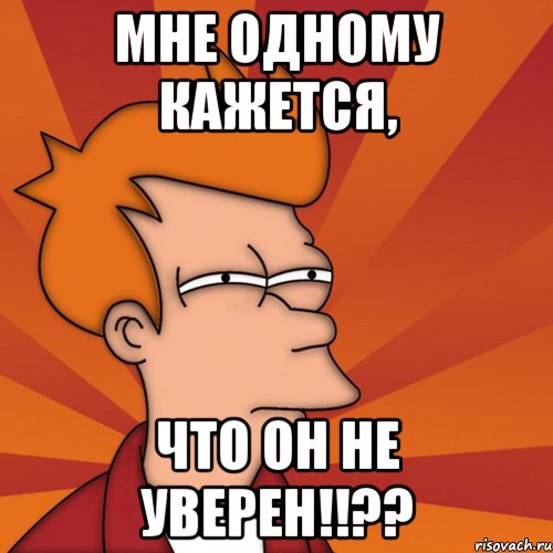 мне одному кажется, что он не уверен!!??, Мем Мне кажется или (Фрай Футурама)