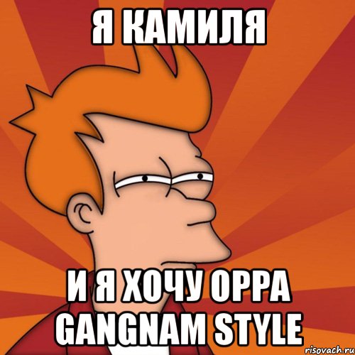 я камиля и я хочу oppa gangnam style, Мем Мне кажется или (Фрай Футурама)