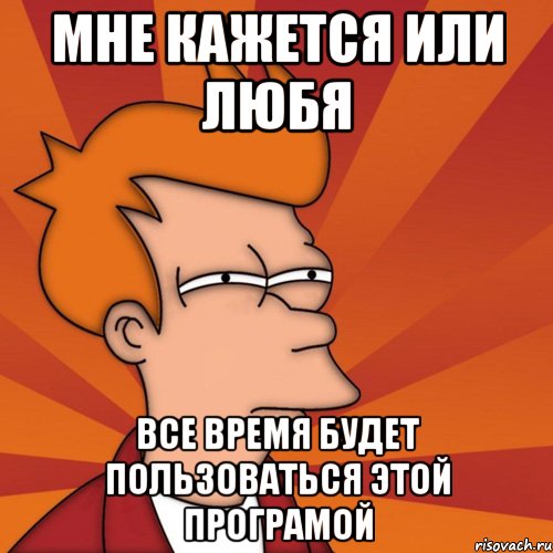 мне кажется или любя все время будет пользоваться этой програмой, Мем Мне кажется или (Фрай Футурама)