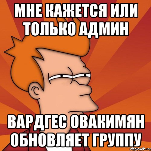 мне кажется или только админ вардгес овакимян обновляет группу, Мем Мне кажется или (Фрай Футурама)