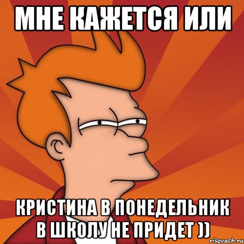 мне кажется или кристина в понедельник в школу не придет )), Мем Мне кажется или (Фрай Футурама)