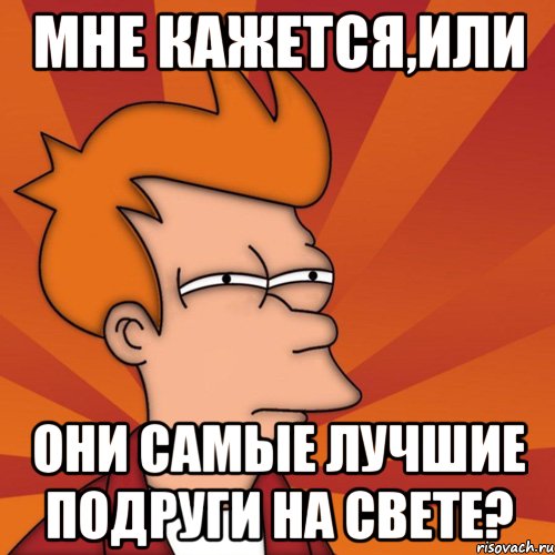 мне кажется,или они самые лучшие подруги на свете?, Мем Мне кажется или (Фрай Футурама)