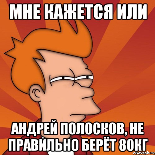 мне кажется или андрей полосков, не правильно берёт 80кг, Мем Мне кажется или (Фрай Футурама)