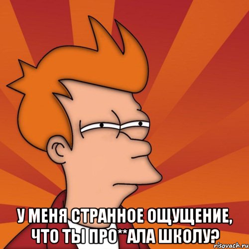  у меня странное ощущение, что ты про**ала школу?, Мем Мне кажется или (Фрай Футурама)