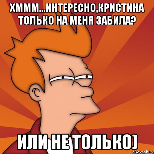 хммм...интересно,кристина только на меня забила? или не только), Мем Мне кажется или (Фрай Футурама)