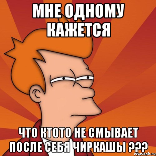 мне одному кажется что ктото не смывает после себя чиркашы ???, Мем Мне кажется или (Фрай Футурама)