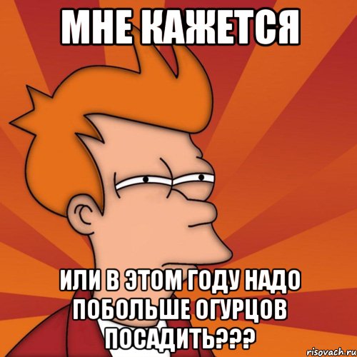 мне кажется или в этом году надо побольше огурцов посадить???, Мем Мне кажется или (Фрай Футурама)