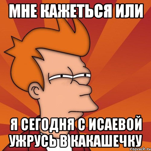 мне кажеться или я сегодня с исаевой ужрусь в какашечку, Мем Мне кажется или (Фрай Футурама)