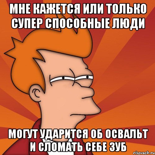 мне кажется или только супер способные люди могут ударится об освальт и сломать себе зуб, Мем Мне кажется или (Фрай Футурама)